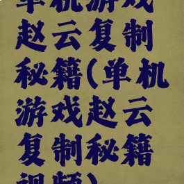 单机游戏赵云复制秘籍(单机游戏赵云复制秘籍视频)