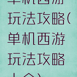 单机西游玩法攻略(单机西游玩法攻略大全)