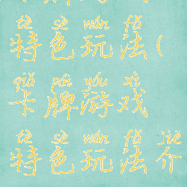 卡牌游戏特色玩法(卡牌游戏特色玩法介绍)