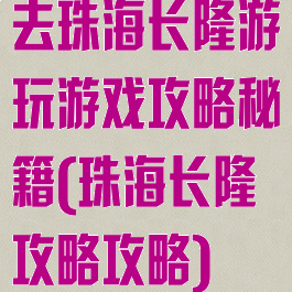 去珠海长隆游玩游戏攻略秘籍(珠海长隆攻略攻略)