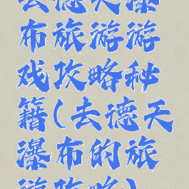 去德天瀑布旅游游戏攻略秘籍(去德天瀑布的旅游攻略)