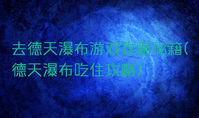 去德天瀑布游戏攻略秘籍(德天瀑布吃住攻略)