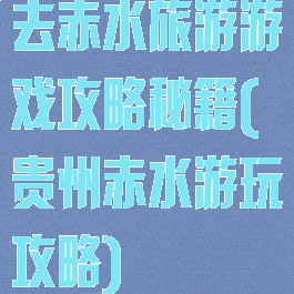 去赤水旅游游戏攻略秘籍(贵州赤水游玩攻略)