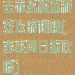 去赤水旅游游戏攻略秘籍(赤水两日游攻略)