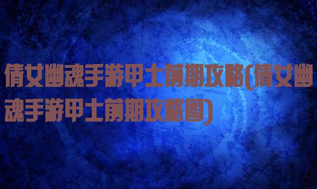 倩女幽魂手游甲士前期攻略(倩女幽魂手游甲士前期攻略图)