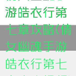 倩女幽魂手游皓衣行第七章攻略(倩女幽魂手游皓衣行第七章攻略视频)