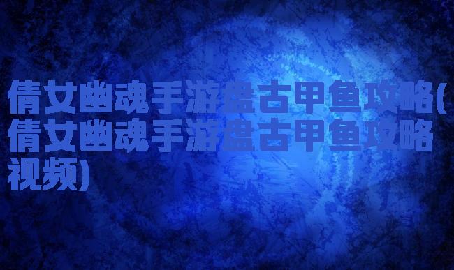 倩女幽魂手游盘古甲鱼攻略(倩女幽魂手游盘古甲鱼攻略视频)