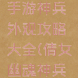 倩女幽魂手游神兵外观攻略大全(倩女幽魂神兵外观图)