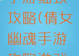 倩女幽魂手游细致攻略(倩女幽魂手游攻略游戏攻略)