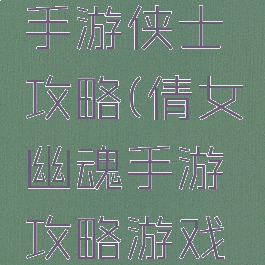 倩女幽魂手游侠士攻略(倩女幽魂手游攻略游戏攻略)