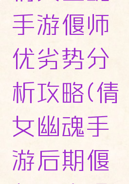 倩女幽魂手游偃师优劣势分析攻略(倩女幽魂手游后期偃师厉害吗)