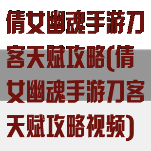 倩女幽魂手游刀客天赋攻略(倩女幽魂手游刀客天赋攻略视频)