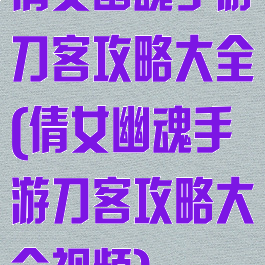 倩女幽魂手游刀客攻略大全(倩女幽魂手游刀客攻略大全视频)