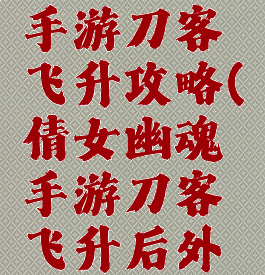 倩女幽魂手游刀客飞升攻略(倩女幽魂手游刀客飞升后外观)