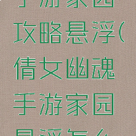 倩女幽魂手游家园攻略悬浮(倩女幽魂手游家园悬浮怎么弄)