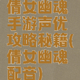 倩女幽魂手游声优攻略秘籍(倩女幽魂配音)