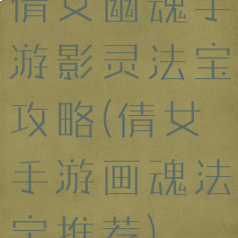 倩女幽魂手游影灵法宝攻略(倩女手游画魂法宝推荐)