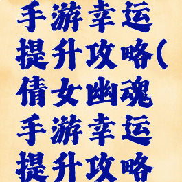 倩女幽魂手游幸运提升攻略(倩女幽魂手游幸运提升攻略视频)