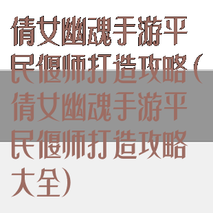 倩女幽魂手游平民偃师打造攻略(倩女幽魂手游平民偃师打造攻略大全)