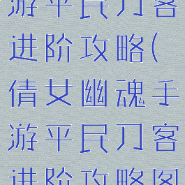 倩女幽魂手游平民刀客进阶攻略(倩女幽魂手游平民刀客进阶攻略图)