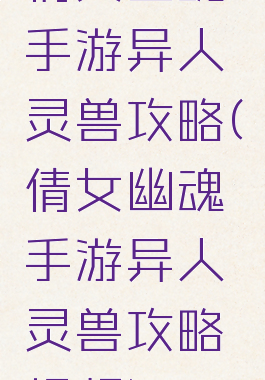 倩女幽魂手游异人灵兽攻略(倩女幽魂手游异人灵兽攻略视频)