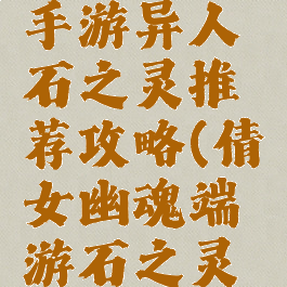 倩女幽魂手游异人石之灵推荐攻略(倩女幽魂端游石之灵一览表)