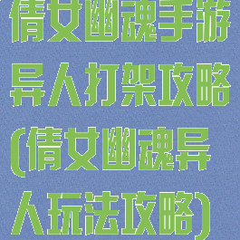 倩女幽魂手游异人打架攻略(倩女幽魂异人玩法攻略)