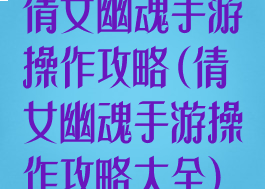 倩女幽魂手游操作攻略(倩女幽魂手游操作攻略大全)