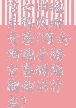 倩女幽魂手游攻略古墓(倩女幽魂手游古墓钥匙能挖出什么)