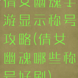 倩女幽魂手游显示称号攻略(倩女幽魂哪些称号好刷)