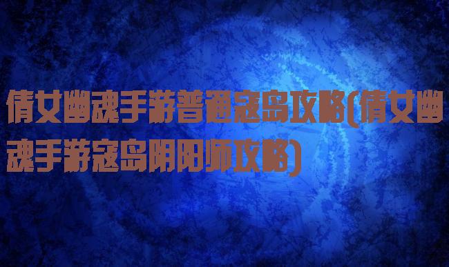 倩女幽魂手游普通寇岛攻略(倩女幽魂手游寇岛阴阳师攻略)