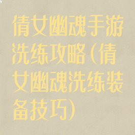 倩女幽魂手游洗练攻略(倩女幽魂洗练装备技巧)