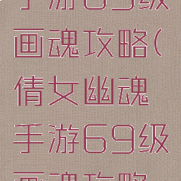 倩女幽魂手游69级画魂攻略(倩女幽魂手游69级画魂攻略图)