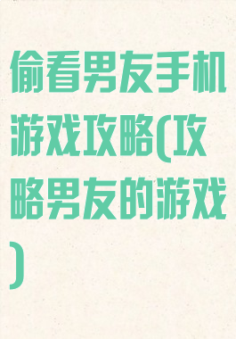 偷看男友手机游戏攻略(攻略男友的游戏)
