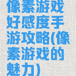 像素游戏好感度手游攻略(像素游戏的魅力)