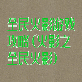 全民火影游戏攻略(火影之全民火影)
