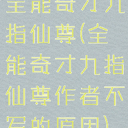 全能奇才九指仙尊(全能奇才九指仙尊作者不写的原因)