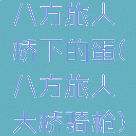 八方旅人桥下的蛋(八方旅人大桥骑枪)