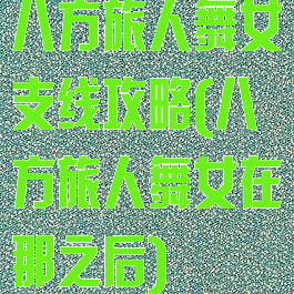 八方旅人舞女支线攻略(八方旅人舞女在那之后)