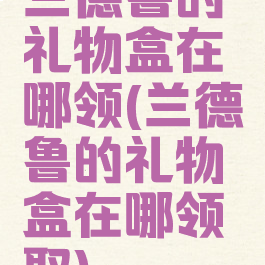 兰德鲁的礼物盒在哪领(兰德鲁的礼物盒在哪领取)