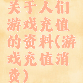 关于人们游戏充值的资料(游戏充值消费)