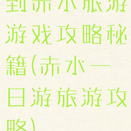 到赤水旅游游戏攻略秘籍(赤水一日游旅游攻略)