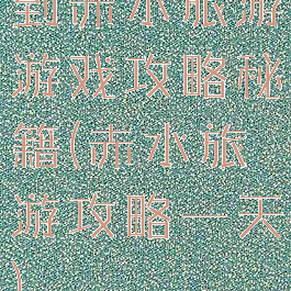 到赤水旅游游戏攻略秘籍(赤水旅游攻略一天)