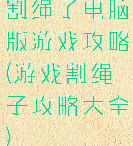 割绳子电脑版游戏攻略(游戏割绳子攻略大全)