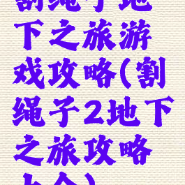 割绳子地下之旅游戏攻略(割绳子2地下之旅攻略大全)