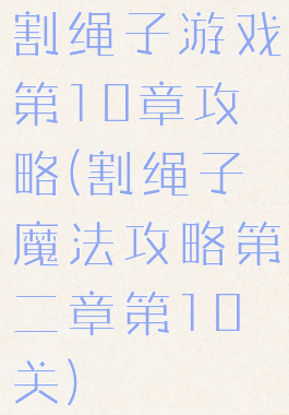 割绳子游戏第10章攻略(割绳子魔法攻略第二章第10关)