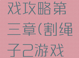 割绳子游戏攻略第三章(割绳子2游戏攻略)