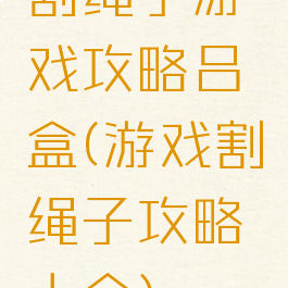 割绳子游戏攻略吕盒(游戏割绳子攻略大全)