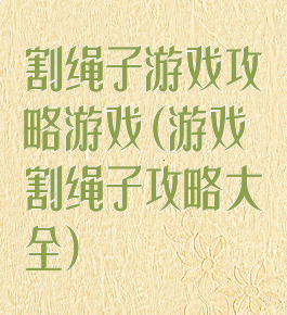 割绳子游戏攻略游戏(游戏割绳子攻略大全)