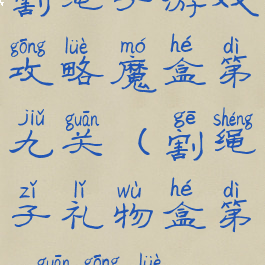 割绳子游戏攻略魔盒第九关(割绳子礼物盒第7关攻略)